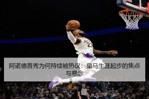 阿诺德首秀为何持续被热议：皇马生涯起步的焦点与悬念